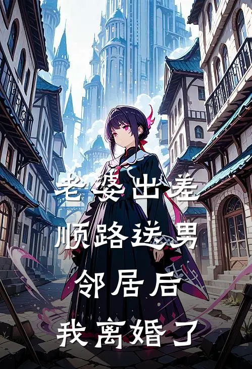 老婆出差顺路送男邻居后，我离婚了