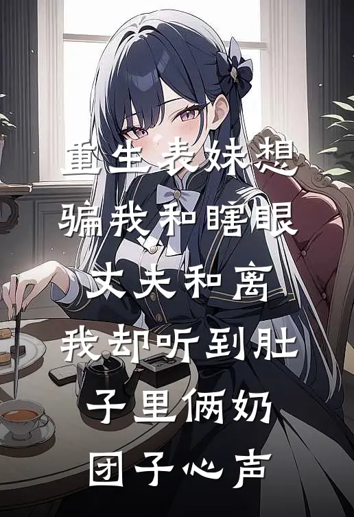 重生表妹想骗我和瞎眼丈夫和离，我却听到肚子里俩奶团子心声