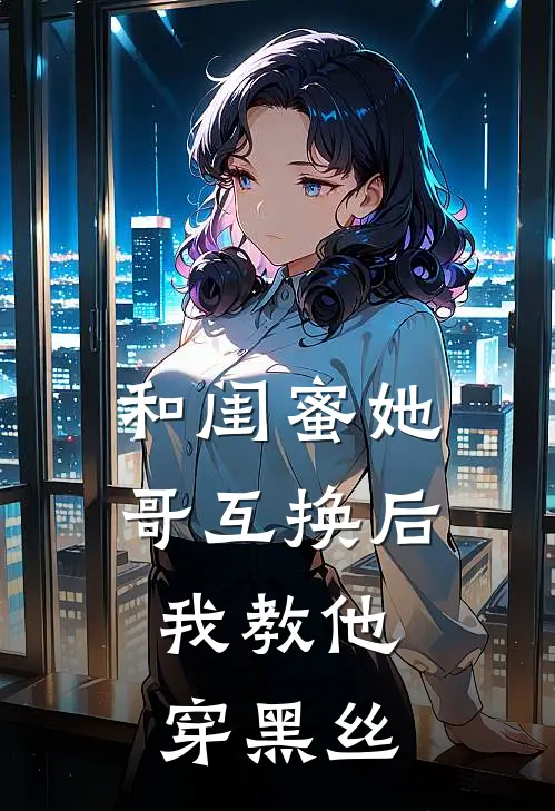 和闺蜜她哥互换后，我教他穿黑丝