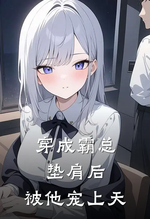 穿成霸总垫肩后，被他宠上天周时瑾周总免费小说全集_小说免费完结穿成霸总垫肩后，被他宠上天周时瑾周总