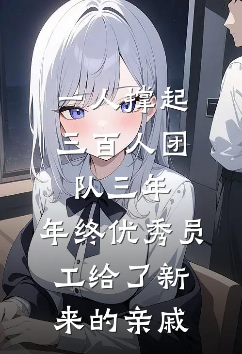 一人撑起三百人团队三年，年终优秀员工给了新来的亲戚(王浩王建国)热门小说排行_完结版小说一人撑起三百人团队三年，年终优秀员工给了新来的亲戚王浩王建国