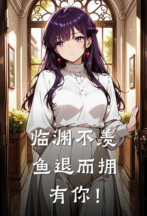 临渊不羡鱼退而拥有你！(林悦瑶瑶)免费阅读无弹窗_最新好看小说推荐临渊不羡鱼退而拥有你！林悦瑶瑶