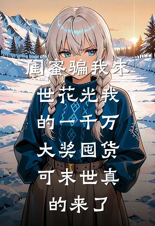 闺蜜骗我末世花光我的一千万大奖囤货，可末世真的来了(真真闺蜜)网络热门小说_最新小说闺蜜骗我末世花光我的一千万大奖囤货，可末世真的来了(真真闺蜜)